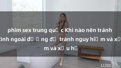 phim sex trung quốc Khi nào nên tránh làm tình ngoài đường để tránh nguy hiểm và xấu hổ
