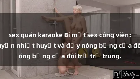 sex quán karaoke Bí mật sex công viên: Những câu chuyện nhiệt huyết và đầy nóng bỏng của đôi trẻ trẻ trung.