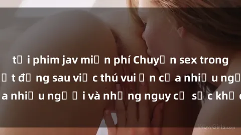 tải phim jav miễn phí Chuyện sex trong nhà vệ sinh: Sự thật đằng sau việc thú vui ẩn của nhiều người và những nguy cơ sức khỏe cần lưu ý