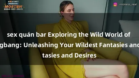 sex quán bar Exploring the Wild World of Sex Gangbang: Unleashing Your Wildest Fantasies and Desires