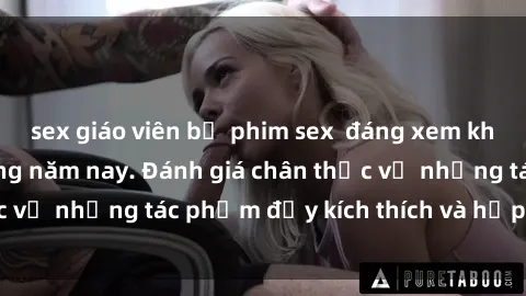 sex giáo viên bộ phim sex  đáng xem không thể bỏ lỡ trong năm nay. Đánh giá chân thực về những tác phẩm đầy kích thích và hấp dẫn này.