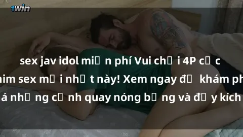 sex jav idol miễn phí Vui chơi 4P cực kỳ hấp dẫn trong phim sex mới nhất này! Xem ngay để khám phá những cảnh quay nóng bỏng và đầy kích thích của bộ phim này!