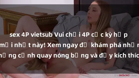 sex 4P vietsub Vui chơi 4P cực kỳ hấp dẫn trong phim sex mới nhất này! Xem ngay để khám phá những cảnh quay nóng bỏng và đầy kích thích của bộ phim này!