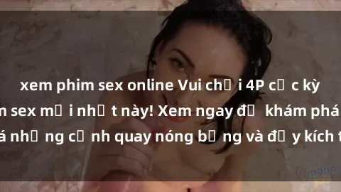 xem phim sex online Vui chơi 4P cực kỳ hấp dẫn trong phim sex mới nhất này! Xem ngay để khám phá những cảnh quay nóng bỏng và đầy kích thích của bộ phim này!