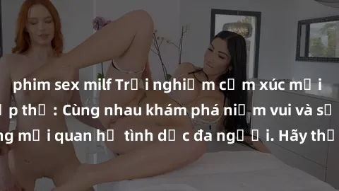 phim sex milf Trải nghiệm cảm xúc mới mẻ với làm tình tập thể: Cùng nhau khám phá niềm vui và sự mãnh liệt trong mối quan hệ tình dục đa người. Hãy thử ngay để biết cảm giác thú vị này!