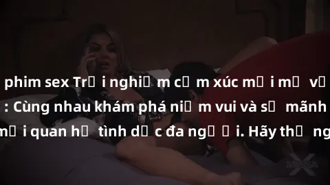 phim sex Trải nghiệm cảm xúc mới mẻ với làm tình tập thể: Cùng nhau khám phá niềm vui và sự mãnh liệt trong mối quan hệ tình dục đa người. Hãy thử ngay để biết cảm giác thú vị này!