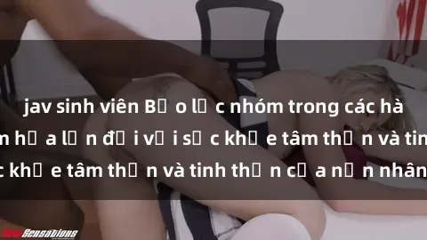 jav sinh viên Bạo lực nhóm trong các hành vi tình dục: Hiểm họa lớn đối với sức khỏe tâm thần và tinh thần của nạn nhân.