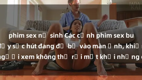 phim sex nữ sinh Các cảnh phim sex bukkake hấp dẫn và đầy sức hút đang đổ bộ vào màn ảnh, khiến người xem không thể rời mắt khỏi những cảnh quay đầy kích thích.