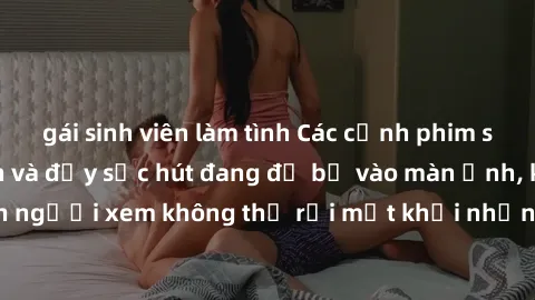 gái sinh viên làm tình Các cảnh phim sex bukkake hấp dẫn và đầy sức hút đang đổ bộ vào màn ảnh, khiến người xem không thể rời mắt khỏi những cảnh quay đầy kích thích.