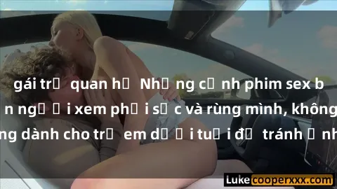 gái trẻ quan hệ Những cảnh phim sex bạo dâm nhóm khiến người xem phải sốc và rùng mình, không dành cho trẻ em dưới tuổi để tránh ảnh hưởng tiêu cực.