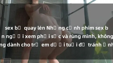 sex bị quay lén Những cảnh phim sex bạo dâm nhóm khiến người xem phải sốc và rùng mình, không dành cho trẻ em dưới tuổi để tránh ảnh hưởng tiêu cực.