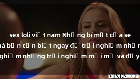 sex loli việt nam Những bí mật của sex nhóm không che mà bạn cần biết ngay để trải nghiệm những trải nghiệm mới mẻ và đầy kích thích.