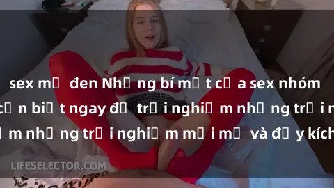 sex mỹ đen Những bí mật của sex nhóm không che mà bạn cần biết ngay để trải nghiệm những trải nghiệm mới mẻ và đầy kích thích.