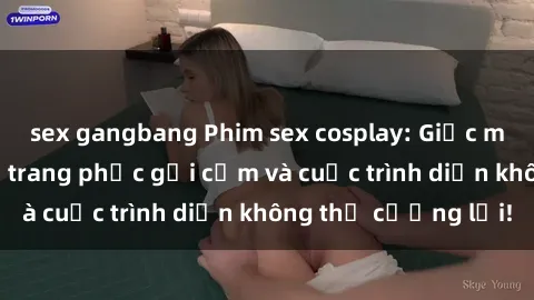 sex gangbang Phim sex cosplay: Giấc mơ  cùng những bộ trang phục gợi cảm và cuộc trình diễn không thể cưỡng lại!