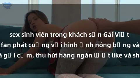 sex sinh viên trong khách sạn Gái Việt cosplay sexy khiến fan phát cuồng với hình ảnh nóng bỏng và gợi cảm, thu hút hàng ngàn lượt like và share trên mạng xã hội.