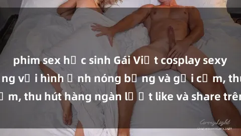 phim sex học sinh Gái Việt cosplay sexy khiến fan phát cuồng với hình ảnh nóng bỏng và gợi cảm, thu hút hàng ngàn lượt like và share trên mạng xã hội.