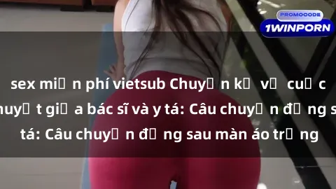 sex miễn phí vietsub Chuyện kể về cuộc tình đầy nhiệt huyết giữa bác sĩ và y tá: Câu chuyện đằng sau màn áo trắng