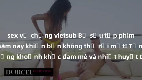 sex vợ chồng vietsub Bộ sưu tập phim sex Mỹ hot nhất năm nay khiến bạn không thể rời mắt! Tận hưởng những khoảnh khắc đam mê và nhiệt huyết trong các tác phẩm nóng bỏng này!