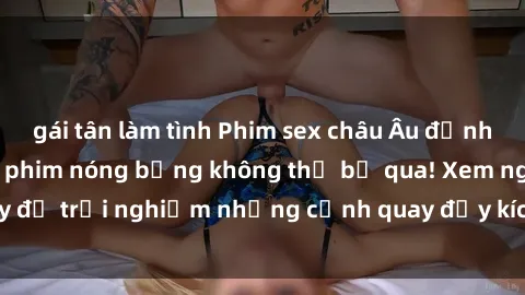 gái tân làm tình Phim sex châu Âu đỉnh cao: Top những bộ phim nóng bỏng không thể bỏ qua! Xem ngay để trải nghiệm những cảnh quay đầy kích thích và cuồng nhiệt.