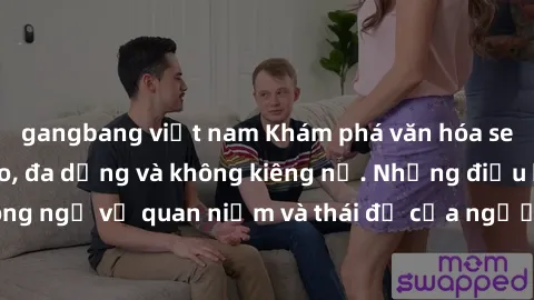 gangbang việt nam Khám phá văn hóa sex Bắc Âu: Sự tự do, đa dạng và không kiêng nể. Những điều không ngờ về quan niệm và thái độ của người Bắc Âu đối với tình dục.