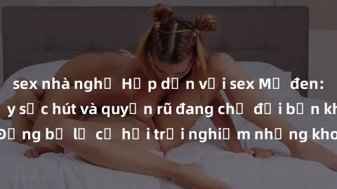 sex nhà nghỉ Hấp dẫn với sex Mỹ đen: Những bí mật đầy sức hút và quyến rũ đang chờ đợi bạn khám phá! Đừng bỏ lỡ cơ hội trải nghiệm những khoảnh khắc mãnh liệt và đam mê!