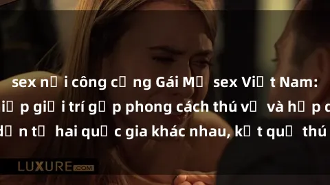 sex nơi công cộng Gái Mỹ sex Việt Nam: Khi nền công nghiệp giải trí gặp phong cách thú vị và hấp dẫn từ hai quốc gia khác nhau, kết quả thú vị không thể bỏ qua.
