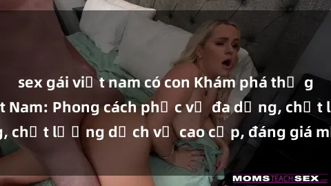 sex gái việt nam có con Khám phá thế giới của gái gọi Việt Nam: Phong cách phục vụ đa dạng, chất lượng dịch vụ cao cấp, đáng giá mọi khoản chi phí
