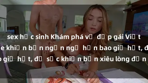 sex học sinh Khám phá vẻ đẹp gái Việt Nam nude không che khiến bạn ngẩn ngơ hơn bao giờ hết, đủ sức khiến bạn xiêu lòng đến ngất ngây