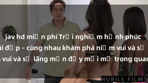 jav hd miễn phí Trải nghiệm hạnh phúc khi làm tình với gái đẹp – cùng nhau khám phá niềm vui và sự lãng mạn đầy mới mẻ trong quan hệ của bạn.