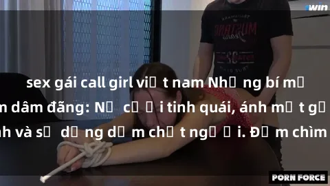 sex gái call girl việt nam Những bí mật của gái Việt Nam dâm đãng: Nụ cười tinh quái, ánh mắt gợi tình và sự dụng dẫm chết người. Đắm chìm trong vòng xoay đam mê!
