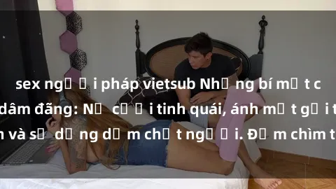 sex người pháp vietsub Những bí mật của gái Việt Nam dâm đãng: Nụ cười tinh quái, ánh mắt gợi tình và sự dụng dẫm chết người. Đắm chìm trong vòng xoay đam mê!