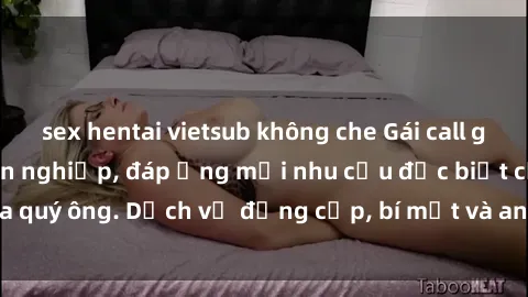 sex hentai vietsub không che Gái call girl vip tư vấn chuyên nghiệp, đáp ứng mọi nhu cầu đặc biệt của quý ông. Dịch vụ đẳng cấp, bí mật và an toàn, hãy tìm hiểu ngay!