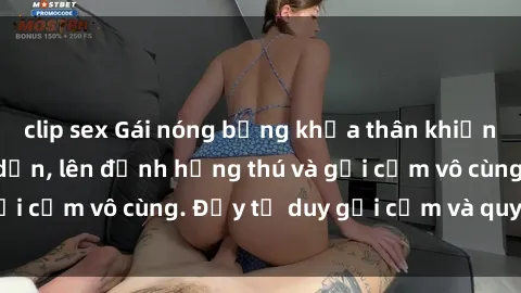 clip sex Gái nóng bỏng khỏa thân khiến mọi ánh nhìn đổ dồn, lên đỉnh hứng thú và gợi cảm vô cùng. Đầy tư duy gợi cảm và quyến rũ.