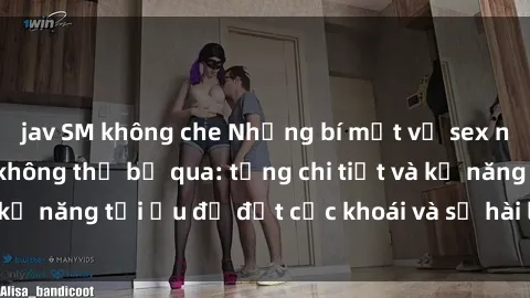 jav SM không che Những bí mật về sex người lớn mà bạn không thể bỏ qua: từng chi tiết và kỹ năng tối ưu để đạt cực khoái và sự hài lòng tối đa.