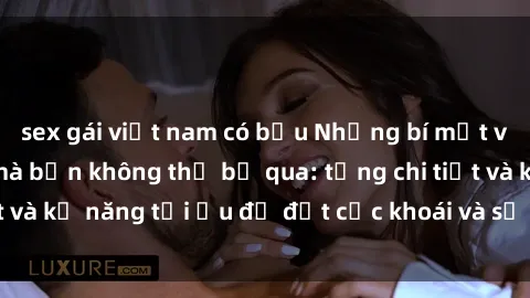 sex gái việt nam có bầu Những bí mật về sex người lớn mà bạn không thể bỏ qua: từng chi tiết và kỹ năng tối ưu để đạt cực khoái và sự hài lòng tối đa.