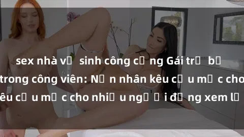 sex nhà vệ sinh công cộng Gái trẻ bị hiếp dâm bạo lực trong công viên: Nạn nhân kêu cứu mặc cho nhiều người đứng xem lạnh lùng