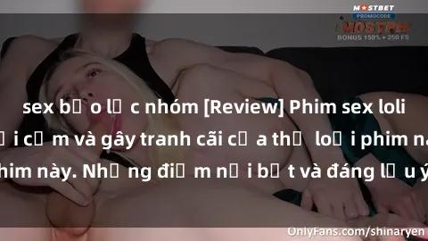 sex bạo lực nhóm [Review] Phim sex loli: Đánh giá về sự gợi cảm và gây tranh cãi của thể loại phim này. Những điểm nổi bật và đáng lưu ý khi xem phim loli.