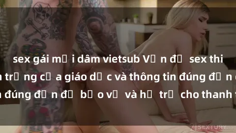 sex gái mại dâm vietsub Vấn đề sex thiếu niên: Tầm quan trọng của giáo dục và thông tin đúng đắn để bảo vệ và hỗ trợ cho thanh thiếu niên
