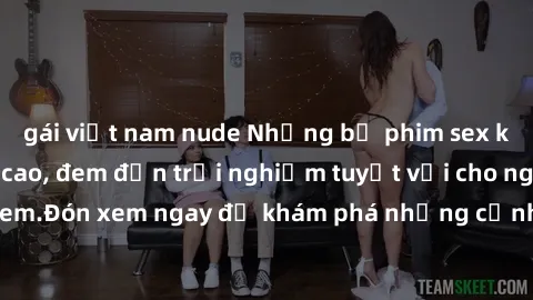 gái việt nam nude Những bộ phim sex không che HD đỉnh cao, đem đến trải nghiệm tuyệt vời cho người xem.Đón xem ngay để khám phá những cảnh quay đẹp mắt và kích thích.