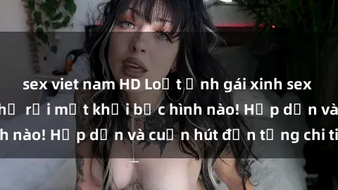 sex viet nam HD Loạt ảnh gái xinh sex nóng bỏng, không thể rời mắt khỏi bức hình nào! Hấp dẫn và cuốn hút đến từng chi tiết.