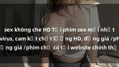 sex không che HD Tải phim sex mới nhất cực nhanh không virus, cam kết chất lượng HD, đồng giá /phim chỉ có tại website chính thức. Đặt ngay!