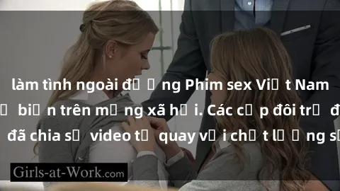 làm tình ngoài đường Phim sex Việt Nam HD ngày càng phổ biến trên mạng xã hội. Các cặp đôi trẻ đã chia sẻ video tự quay với chất lượng sắc nét, gợi cảm.