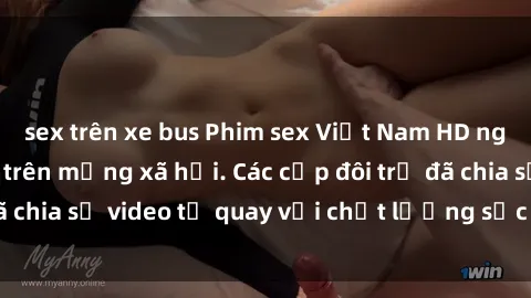 sex trên xe bus Phim sex Việt Nam HD ngày càng phổ biến trên mạng xã hội. Các cặp đôi trẻ đã chia sẻ video tự quay với chất lượng sắc nét, gợi cảm.