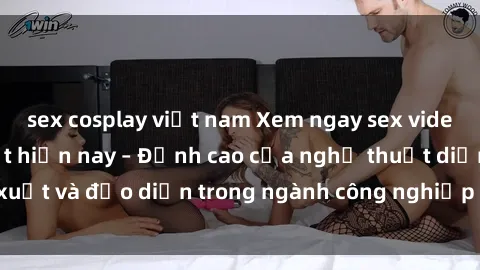 sex cosplay việt nam Xem ngay sex video Việt Nam hot nhất hiện nay – Đỉnh cao của nghệ thuật diễn xuất và đạo diễn trong ngành công nghiệp phim người lớn tại đây!