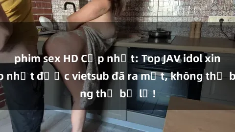 phim sex HD Cập nhật: Top JAV idol xinh đẹp nhất được vietsub đã ra mắt, không thể bỏ lỡ!