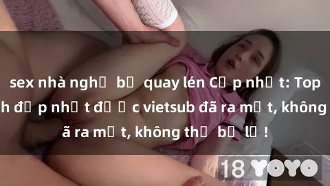 sex nhà nghỉ bị quay lén Cập nhật: Top JAV idol xinh đẹp nhất được vietsub đã ra mắt, không thể bỏ lỡ!