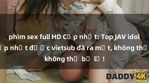 phim sex full HD Cập nhật: Top JAV idol xinh đẹp nhất được vietsub đã ra mắt, không thể bỏ lỡ!