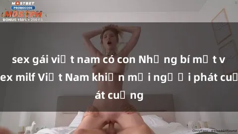 sex gái việt nam có con Những bí mật về sex milf Việt Nam khiến mọi người phát cuồng