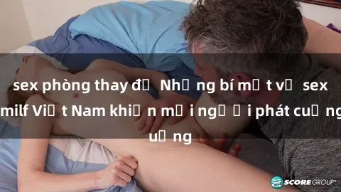 sex phòng thay đồ Những bí mật về sex milf Việt Nam khiến mọi người phát cuồng