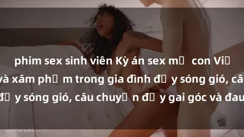 phim sex sinh viên Kỳ án sex mẹ con Việt Nam: Sự sở hữu và xâm phạm trong gia đình đầy sóng gió, câu chuyện đầy gai góc và đau lòng.